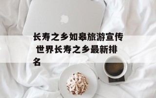 长寿之乡如皋旅游宣传 世界长寿之乡最新排名