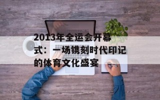 2013年全运会开幕式：一场镌刻时代印记的体育文化盛宴