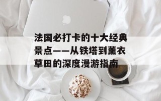 法国必打卡的十大经典景点——从铁塔到薰衣草田的深度漫游指南