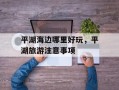 平湖海边哪里好玩，平湖旅游注意事项