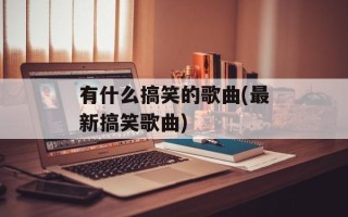 有什么搞笑的歌曲(最新搞笑歌曲)