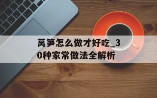 莴笋怎么做才好吃_30种家常做法全解析