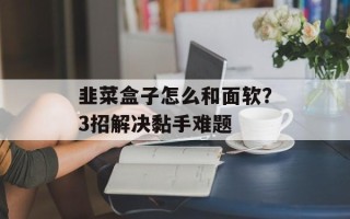 韭菜盒子怎么和面软？3招解决黏手难题