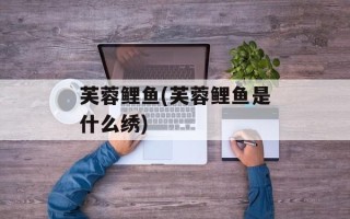 芙蓉鲤鱼(芙蓉鲤鱼是什么绣)