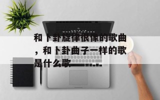 和卜卦旋律很像的歌曲，和卜卦曲子一样的歌是什么歌