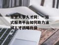东营人事人才网：一站式服务平台如何助力油城人才战略升级