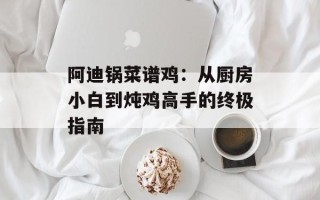 阿迪锅菜谱鸡：从厨房小白到炖鸡高手的终极指南
