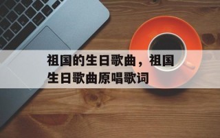 祖国的生日歌曲，祖国生日歌曲原唱歌词