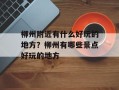 柳州附近有什么好玩的地方？柳州有哪些景点好玩的地方