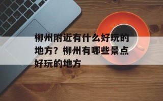 柳州附近有什么好玩的地方？柳州有哪些景点好玩的地方