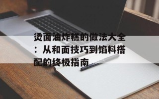 烫面油炸糕的做法大全：从和面技巧到馅料搭配的终极指南