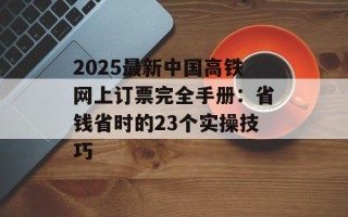 2025最新中国高铁网上订票完全手册：省钱省时的23个实操技巧