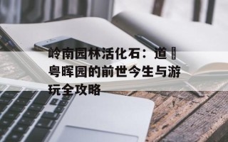 岭南园林活化石：道滘粤晖园的前世今生与游玩全攻略