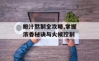 鲍汁熬制全攻略,掌握浓香秘诀与火候控制