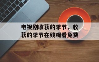 电视剧收获的季节，收获的季节在线观看免费