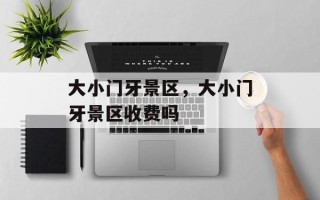 大小门牙景区，大小门牙景区收费吗