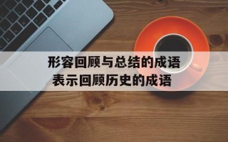 形容回顾与总结的成语 表示回顾历史的成语