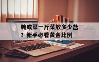 腌咸菜一斤菜放多少盐？新手必看黄金比例