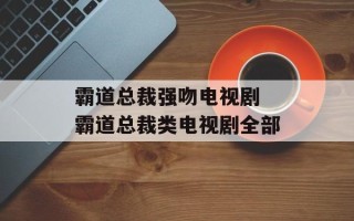 霸道总裁强吻电视剧 霸道总裁类电视剧全部