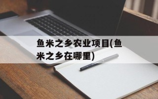 鱼米之乡农业项目(鱼米之乡在哪里)