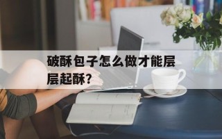 破酥包子怎么做才能层层起酥？