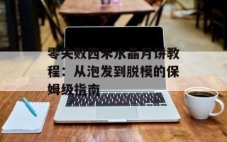 零失败西米水晶月饼教程：从泡发到脱模的保姆级指南