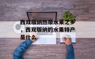 西双版纳热带水果之乡，西双版纳的水果特产是什么