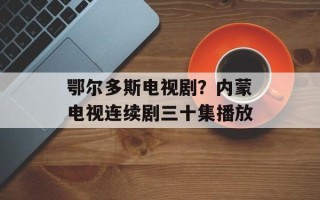 鄂尔多斯电视剧？内蒙电视连续剧三十集播放