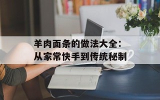 羊肉面条的做法大全：从家常快手到传统秘制