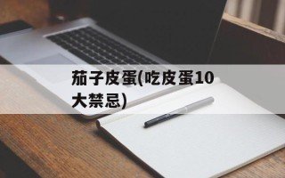 茄子皮蛋(吃皮蛋10大禁忌)
