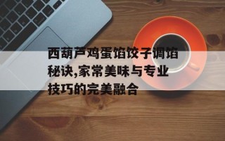 西葫芦鸡蛋馅饺子调馅秘诀,家常美味与专业技巧的完美融合