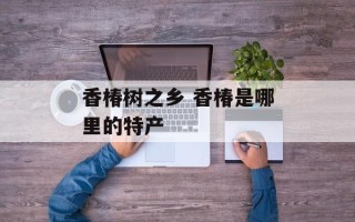 香椿树之乡 香椿是哪里的特产
