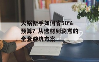 火锅新手如何省50%预算？从选材到涮煮的全套避坑方案
