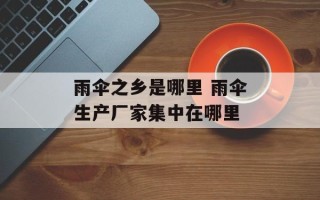 雨伞之乡是哪里 雨伞生产厂家集中在哪里