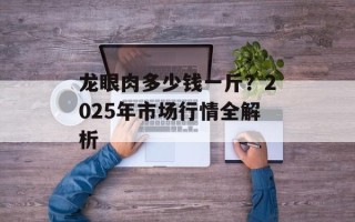 龙眼肉多少钱一斤？2025年市场行情全解析
