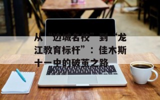 从“边城名校”到“龙江教育标杆”：佳木斯十一中的破茧之路
