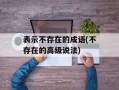 表示不存在的成语(不存在的高级说法)