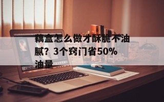 藕盒怎么做才酥脆不油腻？3个窍门省50%油量