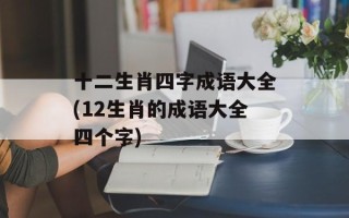 十二生肖四字成语大全(12生肖的成语大全四个字)