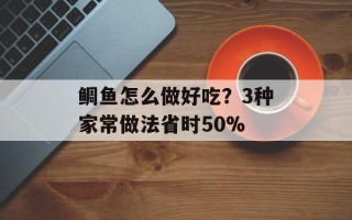 鲷鱼怎么做好吃？3种家常做法省时50%