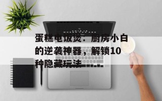蛋糕电饭煲：厨房小白的逆袭神器，解锁10种隐藏玩法
