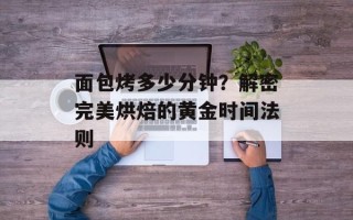 面包烤多少分钟？解密完美烘焙的黄金时间法则
