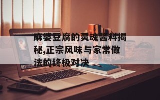 麻婆豆腐的灵魂酱料揭秘,正宗风味与家常做法的终极对决