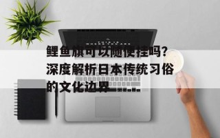 鲤鱼旗可以随便挂吗？深度解析日本传统习俗的文化边界
