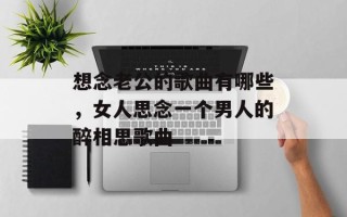 想念老公的歌曲有哪些，女人思念一个男人的醉相思歌曲