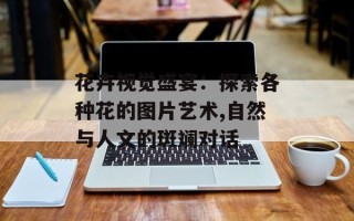 花卉视觉盛宴：探索各种花的图片艺术,自然与人文的斑斓对话