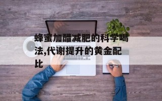 蜂蜜加醋减肥的科学喝法,代谢提升的黄金配比