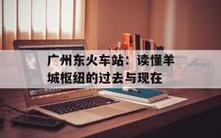 广州东火车站：读懂羊城枢纽的过去与现在