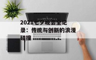 2021七夕晚会全记录：传统与创新的浪漫碰撞
