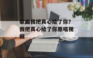 歌曲我把真心给了你？我把真心给了你原唱视频